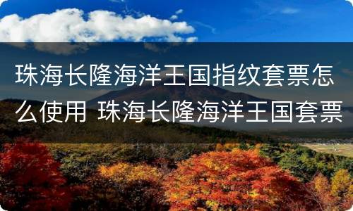 珠海长隆海洋王国指纹套票怎么使用 珠海长隆海洋王国套票划算吗