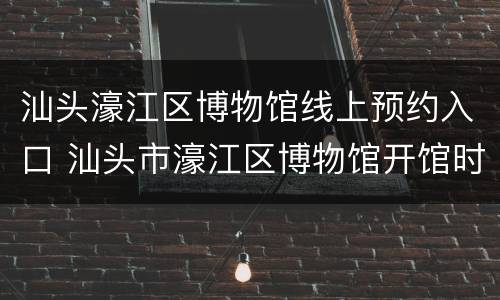 汕头濠江区博物馆线上预约入口 汕头市濠江区博物馆开馆时间