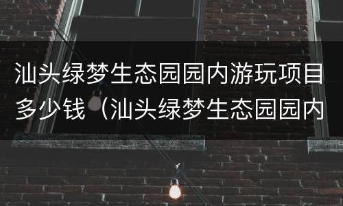 汕头绿梦生态园园内游玩项目多少钱（汕头绿梦生态园园内游玩项目多少钱一小时）