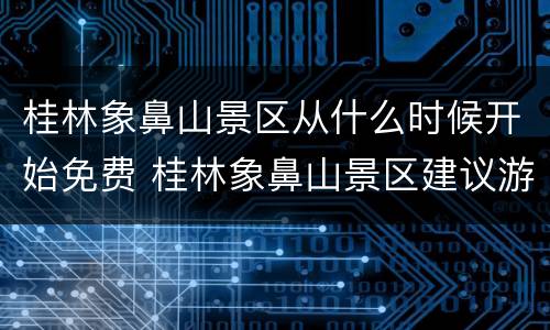 桂林象鼻山景区从什么时候开始免费 桂林象鼻山景区建议游玩时间