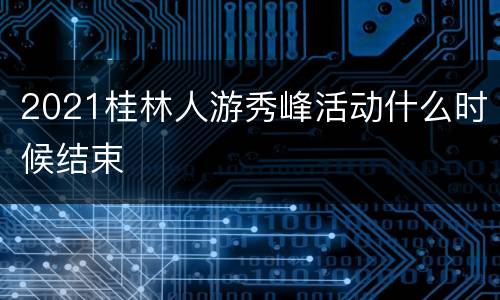 2021桂林人游秀峰活动什么时候结束