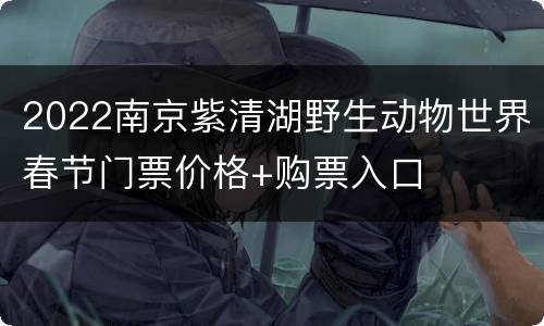 2022南京紫清湖野生动物世界春节门票价格+购票入口