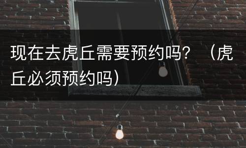 现在去虎丘需要预约吗？（虎丘必须预约吗）
