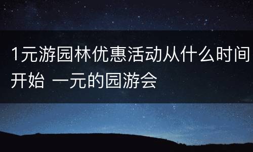 1元游园林优惠活动从什么时间开始 一元的园游会
