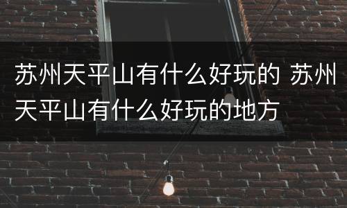 苏州天平山有什么好玩的 苏州天平山有什么好玩的地方