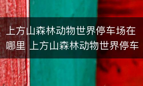 上方山森林动物世界停车场在哪里 上方山森林动物世界停车场免费吗