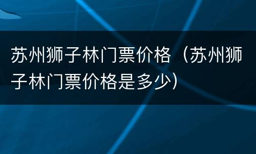 苏州狮子林门票价格（苏州狮子林门票价格是多少）