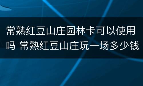 常熟红豆山庄园林卡可以使用吗 常熟红豆山庄玩一场多少钱
