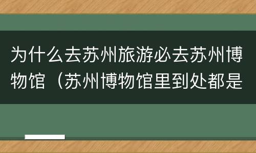 为什么去苏州旅游必去苏州博物馆（苏州博物馆里到处都是）