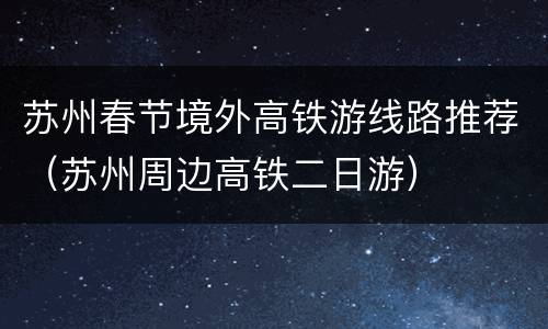 苏州春节境外高铁游线路推荐（苏州周边高铁二日游）