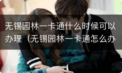 无锡园林一卡通什么时候可以办理（无锡园林一卡通怎么办）