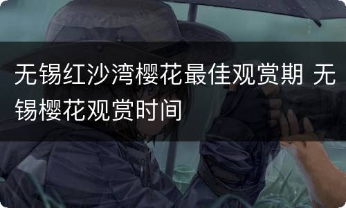 无锡红沙湾樱花最佳观赏期 无锡樱花观赏时间