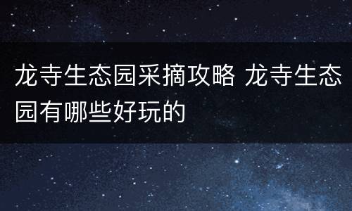 龙寺生态园采摘攻略 龙寺生态园有哪些好玩的