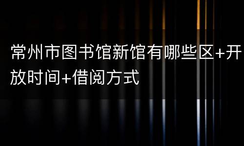 常州市图书馆新馆有哪些区+开放时间+借阅方式