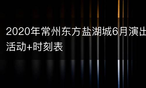 2020年常州东方盐湖城6月演出活动+时刻表