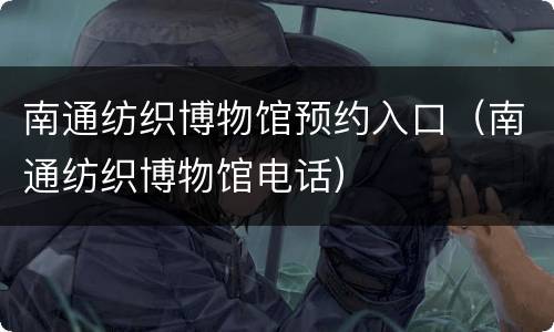 南通纺织博物馆预约入口（南通纺织博物馆电话）