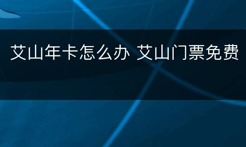 艾山年卡怎么办 艾山门票免费