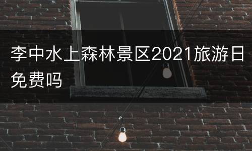 李中水上森林景区2021旅游日免费吗
