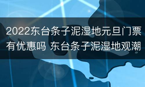 2022东台条子泥湿地元旦门票有优惠吗 东台条子泥湿地观潮区
