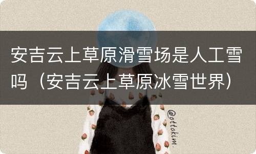 安吉云上草原滑雪场是人工雪吗（安吉云上草原冰雪世界）