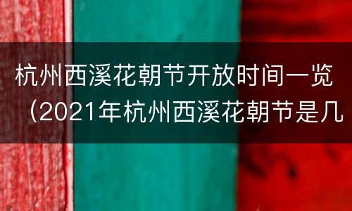 杭州西溪花朝节开放时间一览（2021年杭州西溪花朝节是几月几号）