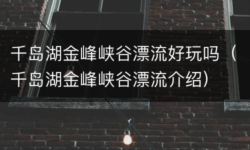 千岛湖金峰峡谷漂流好玩吗（千岛湖金峰峡谷漂流介绍）