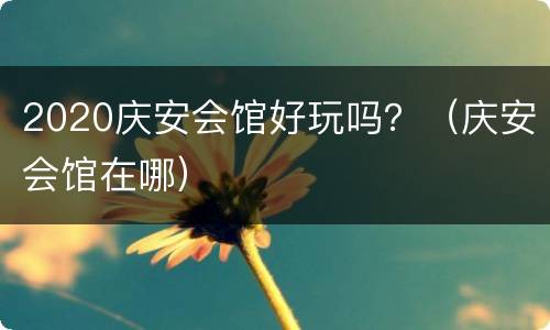 2020庆安会馆好玩吗？（庆安会馆在哪）