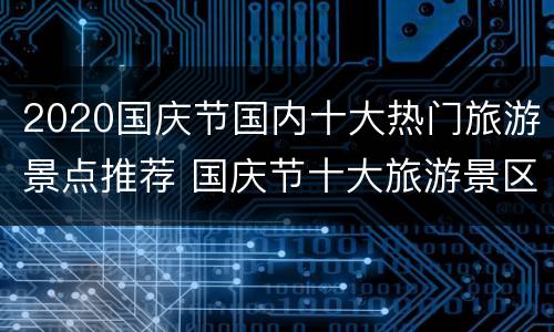2020国庆节国内十大热门旅游景点推荐 国庆节十大旅游景区
