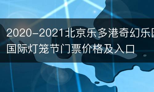 2020-2021北京乐多港奇幻乐园国际灯笼节门票价格及入口