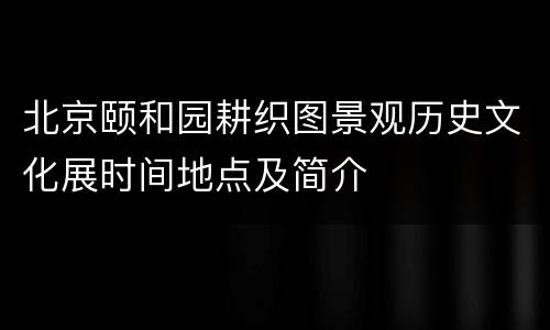 北京颐和园耕织图景观历史文化展时间地点及简介
