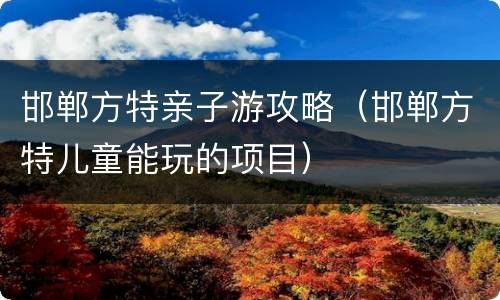 邯郸方特亲子游攻略（邯郸方特儿童能玩的项目）