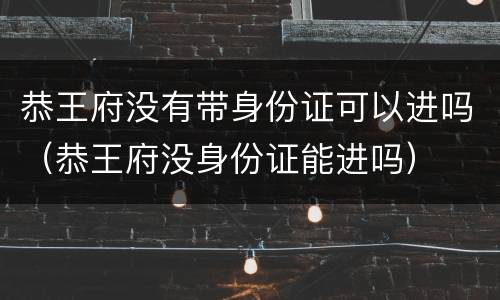 恭王府没有带身份证可以进吗（恭王府没身份证能进吗）