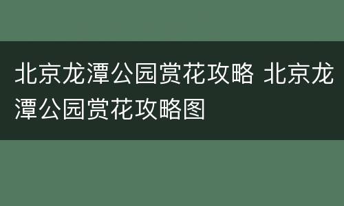 北京龙潭公园赏花攻略 北京龙潭公园赏花攻略图
