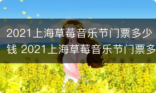 2021上海草莓音乐节门票多少钱 2021上海草莓音乐节门票多少钱啊