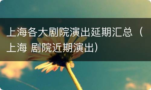 上海各大剧院演出延期汇总（上海 剧院近期演出）