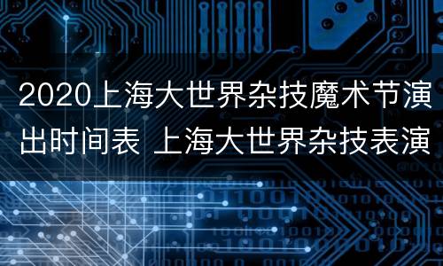 2020上海大世界杂技魔术节演出时间表 上海大世界杂技表演的节目