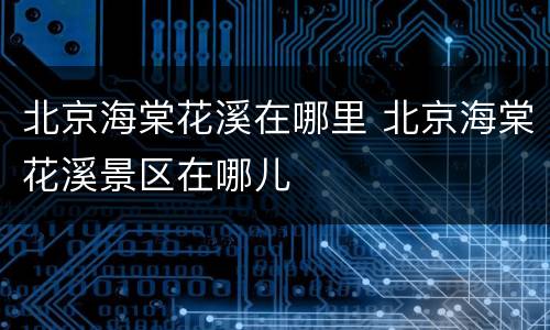 北京海棠花溪在哪里 北京海棠花溪景区在哪儿