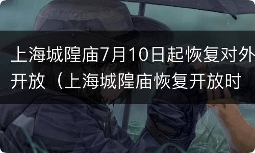 上海城隍庙7月10日起恢复对外开放（上海城隍庙恢复开放时间）