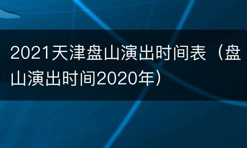 2021天津盘山演出时间表（盘山演出时间2020年）