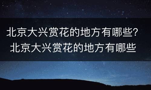 北京大兴赏花的地方有哪些？ 北京大兴赏花的地方有哪些