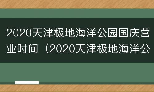 2020天津极地海洋公园国庆营业时间（2020天津极地海洋公园国庆营业时间表）