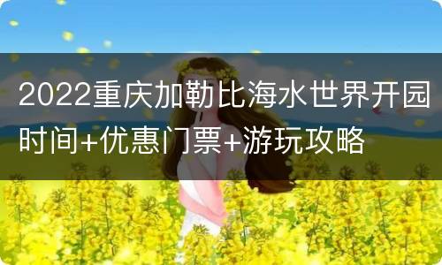 2022重庆加勒比海水世界开园时间+优惠门票+游玩攻略