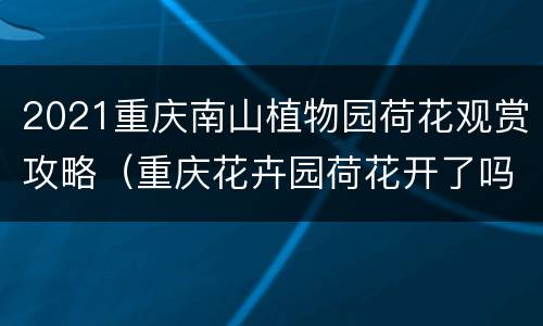 2021重庆南山植物园荷花观赏攻略（重庆花卉园荷花开了吗）