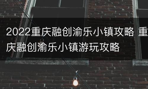 2022重庆融创渝乐小镇攻略 重庆融创渝乐小镇游玩攻略