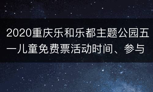 2020重庆乐和乐都主题公园五一儿童免费票活动时间、参与方式