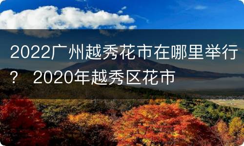 2022广州越秀花市在哪里举行？ 2020年越秀区花市