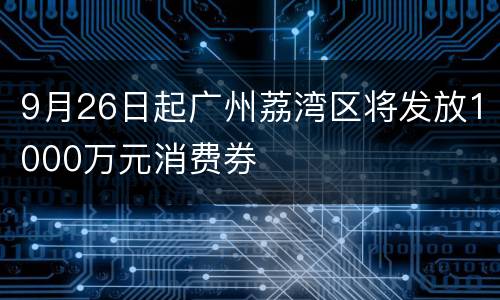 9月26日起广州荔湾区将发放1000万元消费券