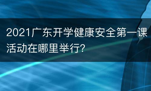 2021广东开学健康安全第一课活动在哪里举行？