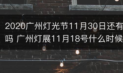 2020广州灯光节11月30日还有吗 广州灯展11月18号什么时候开始