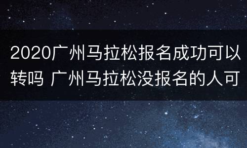 2020广州马拉松报名成功可以转吗 广州马拉松没报名的人可以参加吗